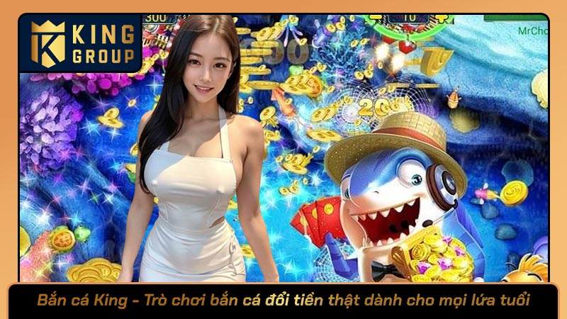 Bắn cá King - Trò chơi bắn cá đổi tiền thật dành cho mọi lứa tuổi