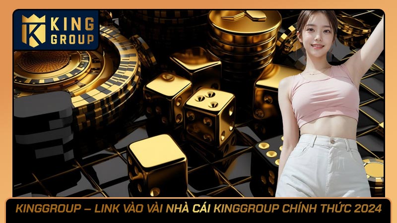 KINGGROUP – LINK VÀO VÀI NHÀ CÁI KINGGROUP CHÍNH THỨC 2024