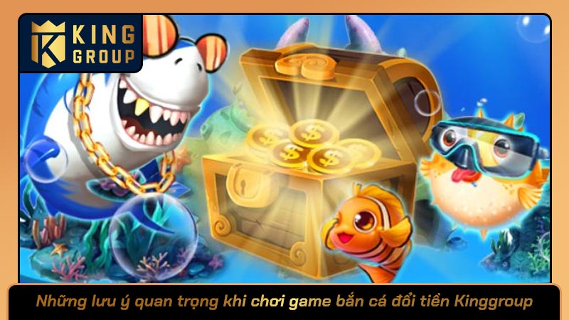 Những lưu ý quan trọng khi chơi game bắn cá đổi tiền Kinggroup